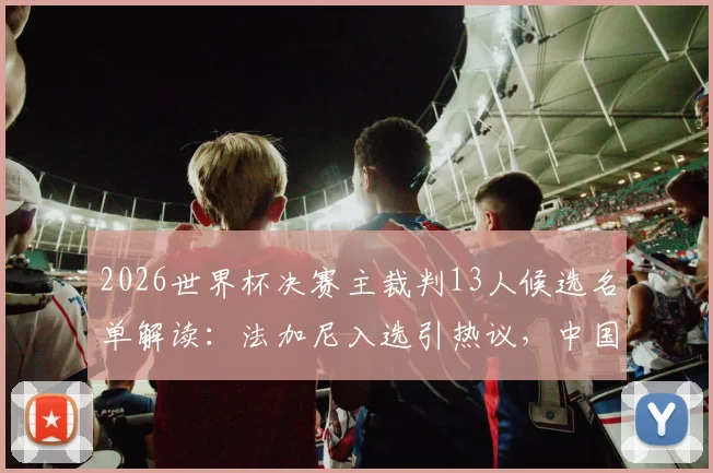 2026世界杯决赛主裁判13人候选名单解读:法加尼入选引热议,中国裁判马宁为何落选?