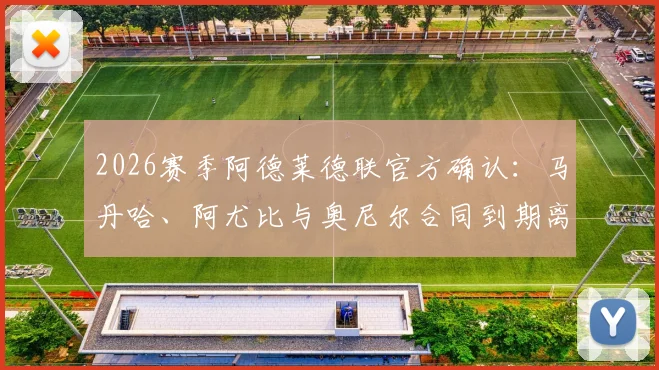 2026赛季阿德莱德联官方确认:马丹哈、阿尤比与奥尼尔合同到期离队,球队锋线面临重组,附离队球员去向分析