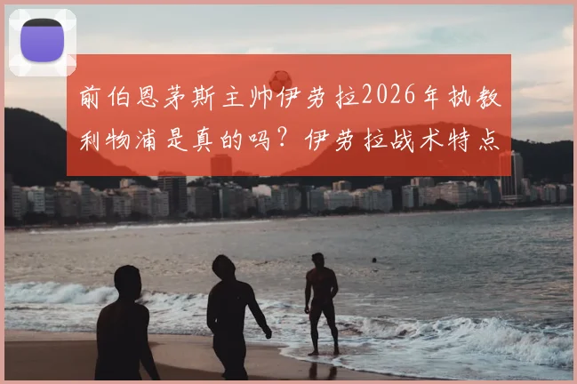 前伯恩茅斯主帅伊劳拉2026年执教利物浦是真的吗？伊劳拉战术特点与利物浦适配性深度分析