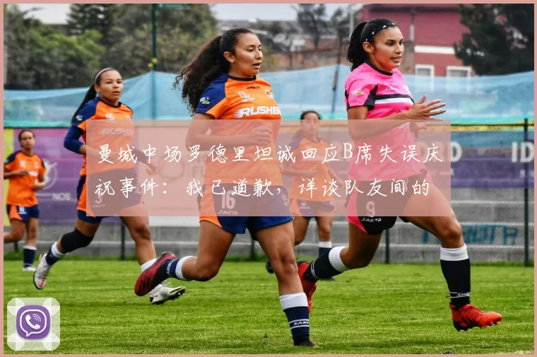 曼城中场罗德里坦诚回应B席失误庆祝事件:我已道歉,详谈队友间的责任与支持