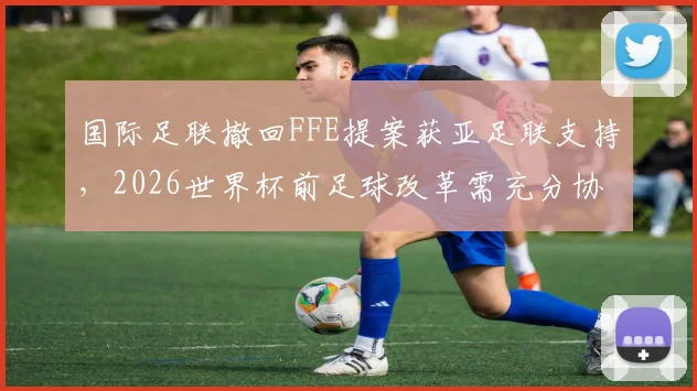 国际足联撤回FFE提案获亚足联支持,2026世界杯前足球改革需充分协商