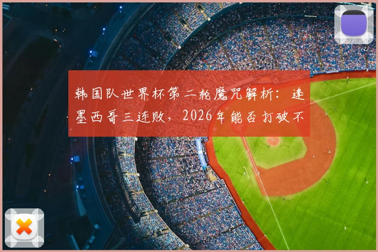 韩国队世界杯第二轮魔咒解析：逢墨西哥三连败，2026年能否打破不胜怪圈？