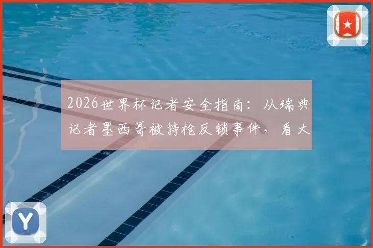 2026世界杯记者安全指南：从瑞典记者墨西哥被持枪反锁事件，看大型赛事采访避险全流程