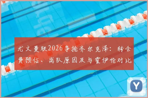 尤文曼联2026争抢齐尔克泽：转会费预估、离队原因及与霍伊伦对比分析