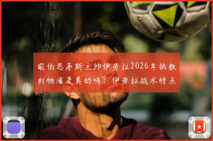 前伯恩茅斯主帅伊劳拉2026年执教利物浦是真的吗?伊劳拉战术特点与利物浦适配性深度分析