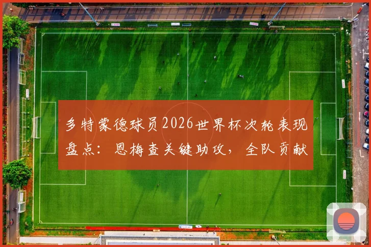 多特蒙德球员2026世界杯次轮表现盘点：恩梅查关键助攻，全队贡献0球1助攻数据解析