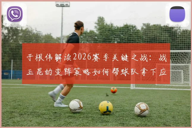 于根伟解读2026赛季关键之战：战玉昆的变阵策略如何帮球队拿下应得的胜利