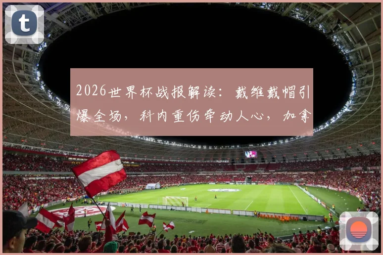 2026世界杯战报解读:戴维戴帽引爆全场,科内重伤牵动人心,加拿大6-0横扫卡塔尔夺关键首胜