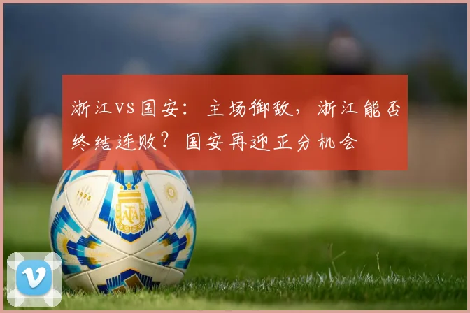 浙江vs国安：主场御敌，浙江能否终结连败？国安再迎正分机会