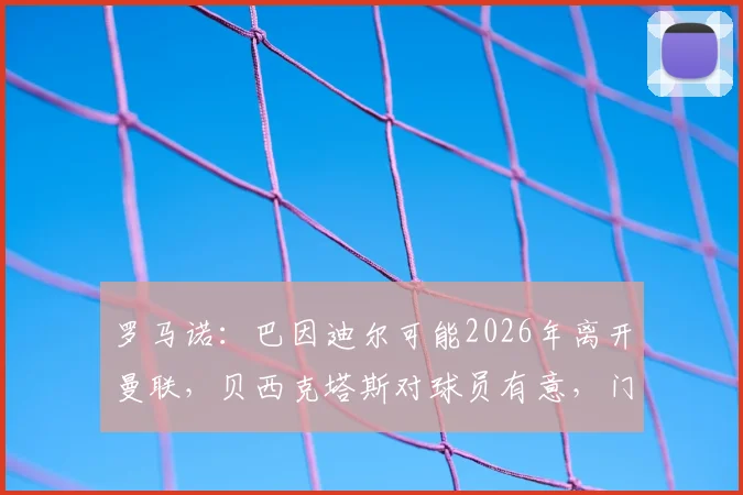 罗马诺:巴因迪尔可能2026年离开曼联,贝西克塔斯对球员有意,门将转会市场分析
