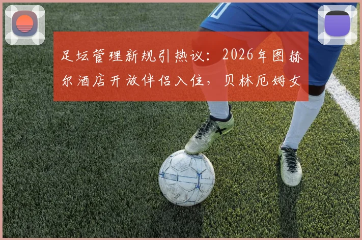 足坛管理新规引热议：2026年图赫尔酒店开放伴侣入住，贝林厄姆女友陪伴却选择打牌放松