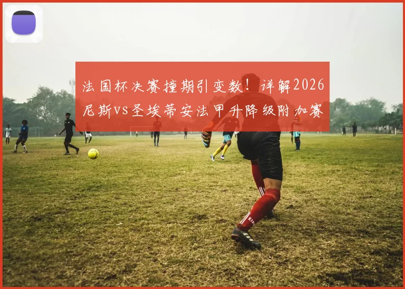 法国杯决赛撞期引变数!详解2026尼斯vs圣埃蒂安法甲升降级附加赛为何被迫延期