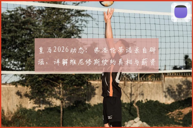 皇马2026动态：弗洛伦蒂诺亲自辟谣，详解维尼修斯续约真相与薪资预期