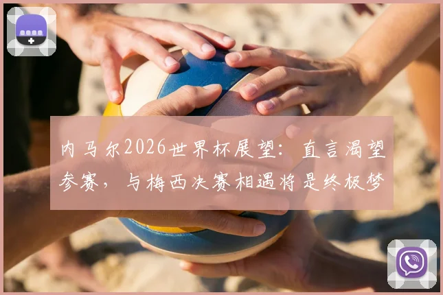 内马尔2026世界杯展望:直言渴望参赛,与梅西决赛相遇将是终极梦想场景分析