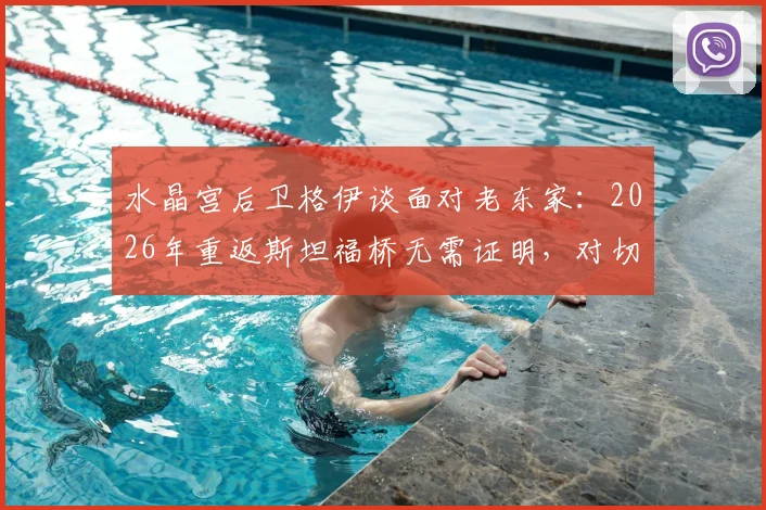 水晶宫后卫格伊谈面对老东家：2026年重返斯坦福桥无需证明，对切尔西唯有感谢