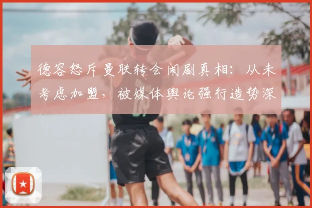 德容怒斥曼联转会闹剧真相:从未考虑加盟,被媒体舆论强行造势深感恼火
