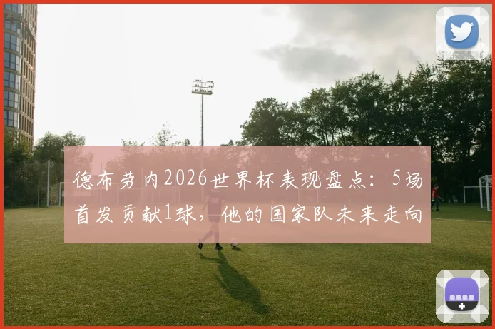 德布劳内2026世界杯表现盘点：5场首发贡献1球，他的国家队未来走向何方？