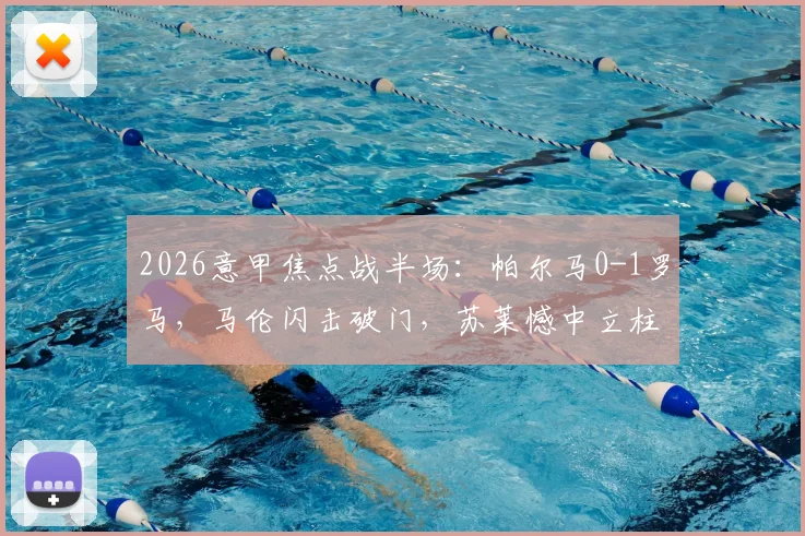2026意甲焦点战半场：帕尔马0-1罗马，马伦闪击破门，苏莱憾中立柱，上半场关键解读