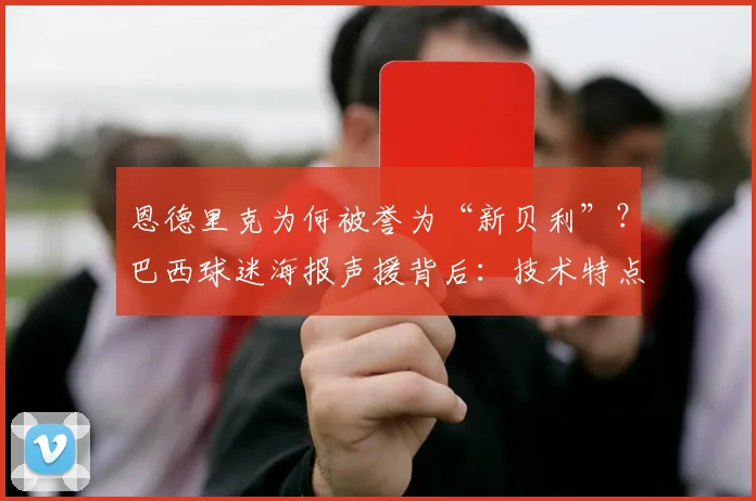 恩德里克为何被誉为“新贝利”？巴西球迷海报声援背后：技术特点对比与2026世界杯前景分析