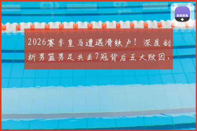 2026赛季皇马遭遇滑铁卢！深度剖析男篮男足共丢7冠背后五大败因，仅获5亚成绩单全盘点