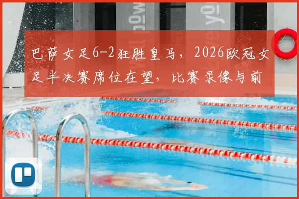 巴萨女足6-2狂胜皇马，2026欧冠女足半决赛席位在望，比赛录像与前瞻分析