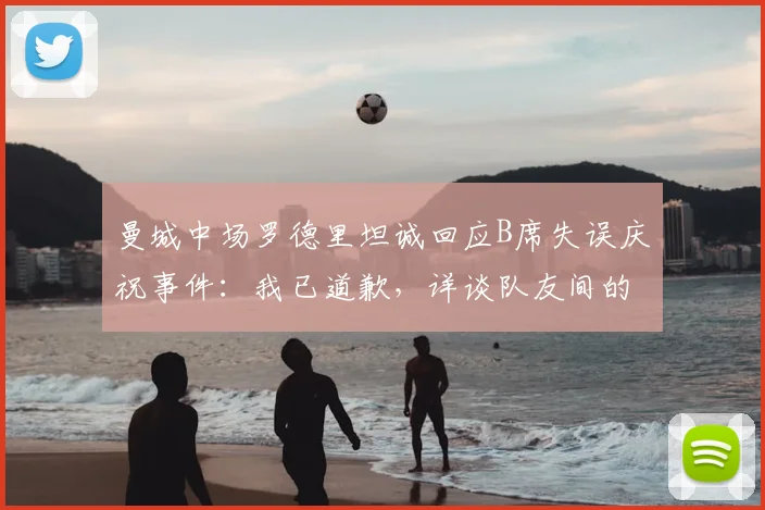 曼城中场罗德里坦诚回应B席失误庆祝事件：我已道歉，详谈队友间的责任与支持