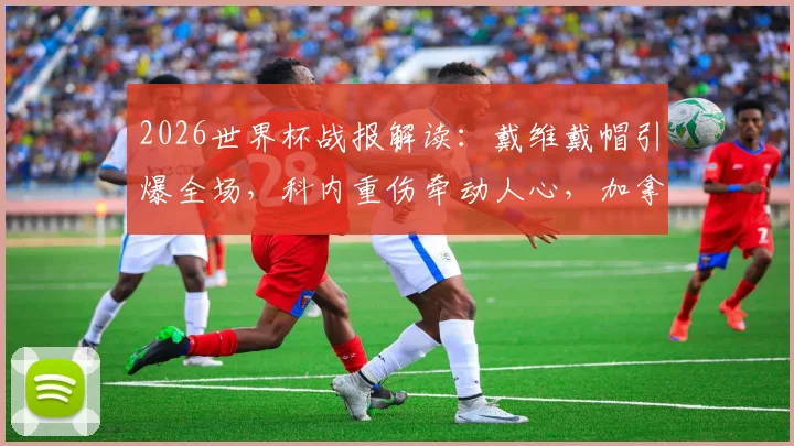 2026世界杯战报解读：戴维戴帽引爆全场，科内重伤牵动人心，加拿大6-0横扫卡塔尔夺关键首胜