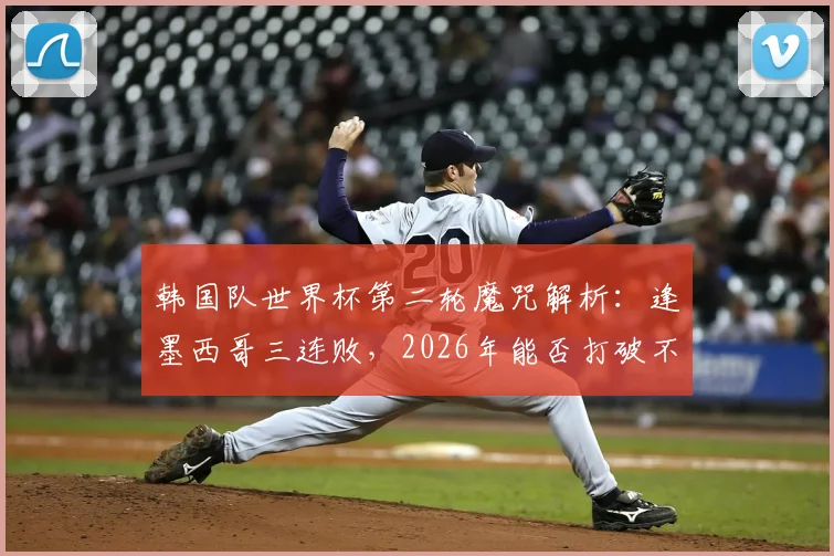 韩国队世界杯第二轮魔咒解析:逢墨西哥三连败,2026年能否打破不胜怪圈?