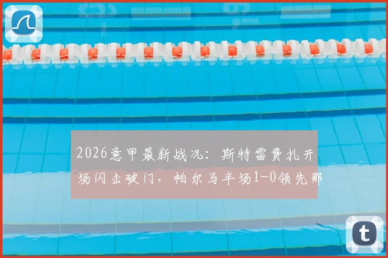 2026意甲最新战况：斯特雷费扎开场闪击破门，帕尔马半场1-0领先那不勒斯，附全场集锦与战术解析