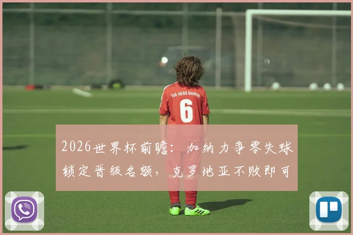 2026世界杯前瞻:加纳力争零失球锁定晋级名额,克罗地亚不败即可确保出线席位