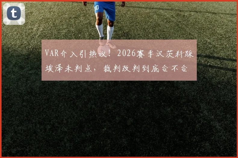 VAR介入引热议!2026赛季汉茨科踩埃泽未判点,裁判改判到底合不合规则?