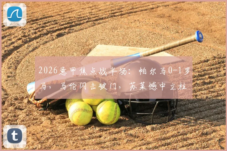 2026意甲焦点战半场：帕尔马0-1罗马，马伦闪击破门，苏莱憾中立柱，上半场关键解读