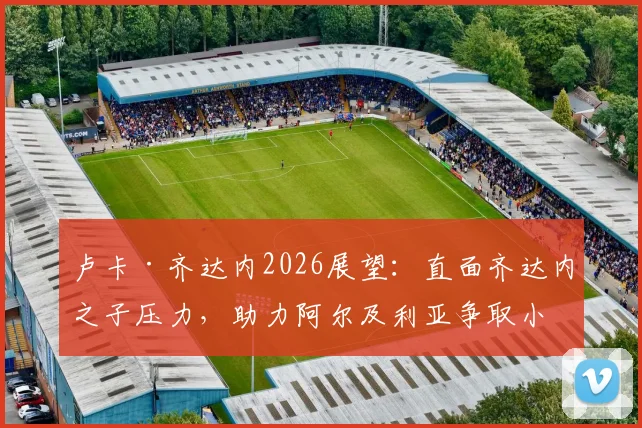 卢卡·齐达内2026展望：直面齐达内之子压力，助力阿尔及利亚争取小组出线