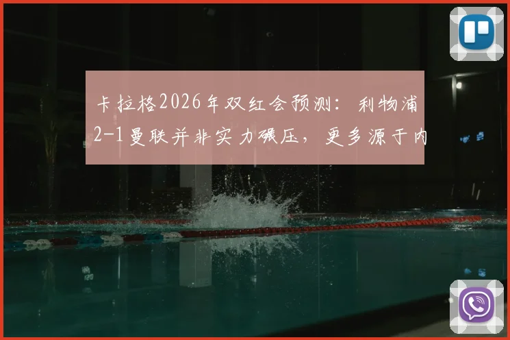 卡拉格2026年双红会预测：利物浦2-1曼联并非实力碾压，更多源于内心期许与红魔困境分析