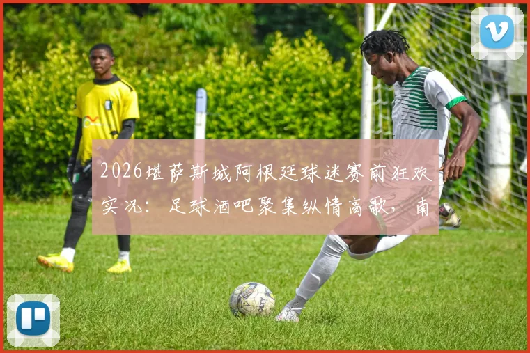 2026堪萨斯城阿根廷球迷赛前狂欢实况：足球酒吧聚集纵情高歌，南美观赛传统引爆街头