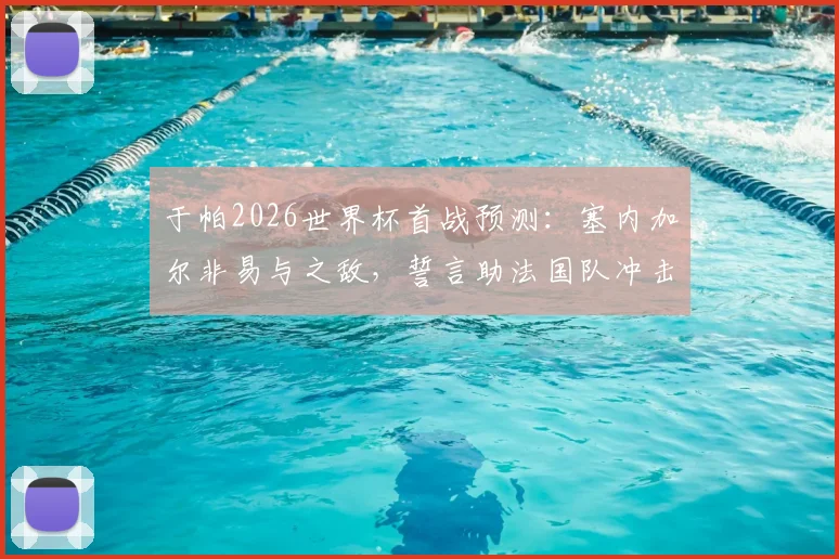 于帕2026世界杯首战预测：塞内加尔非易与之敌，誓言助法国队冲击冠军