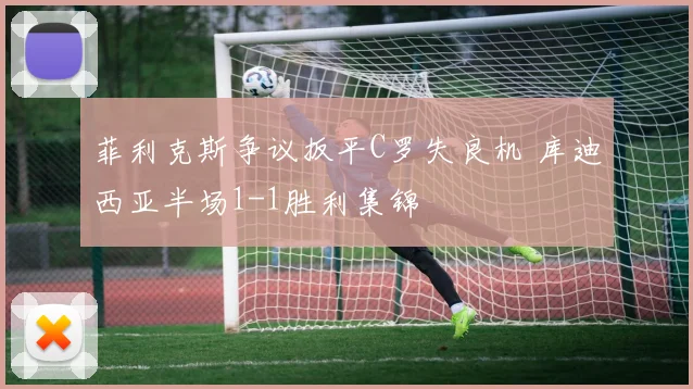 菲利克斯争议扳平C罗失良机 库迪西亚半场1-1胜利集锦