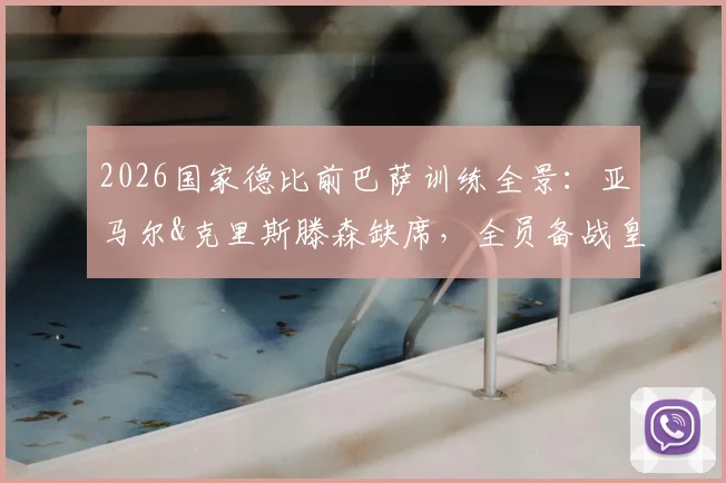 2026国家德比前巴萨训练全景：亚马尔&克里斯滕森缺席，全员备战皇马解析