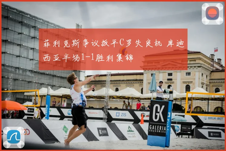 菲利克斯争议扳平C罗失良机 库迪西亚半场1-1胜利集锦