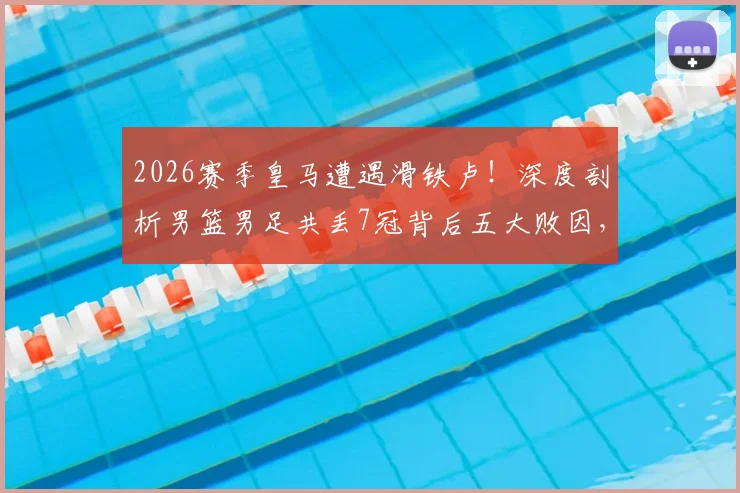 2026赛季皇马遭遇滑铁卢!深度剖析男篮男足共丢7冠背后五大败因,仅获5亚成绩单全盘点