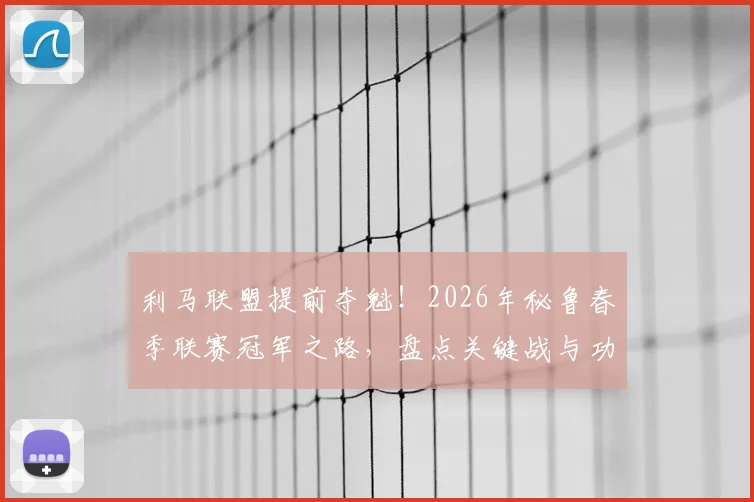 利马联盟提前夺魁！2026年秘鲁春季联赛冠军之路，盘点关键战与功臣球员