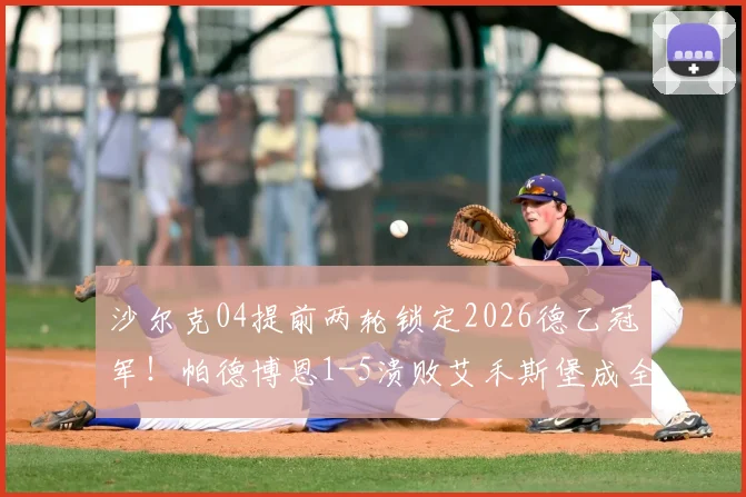 沙尔克04提前两轮锁定2026德乙冠军！帕德博恩1-5溃败艾禾斯堡成全矿工，附冲甲形势解析
