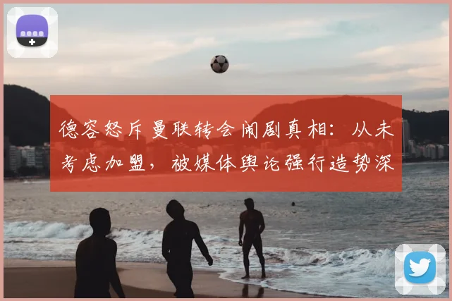 德容怒斥曼联转会闹剧真相：从未考虑加盟，被媒体舆论强行造势深感恼火