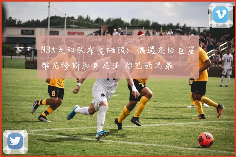 NBA太阳队布克晒照：偶遇足坛巨星维尼修斯和库尼亚 称巴西兄弟