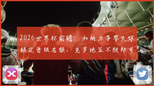 2026世界杯前瞻：加纳力争零失球锁定晋级名额，克罗地亚不败即可确保出线席位