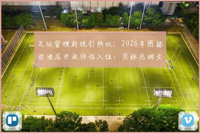 足坛管理新规引热议:2026年图赫尔酒店开放伴侣入住,贝林厄姆女友陪伴却选择打牌放松