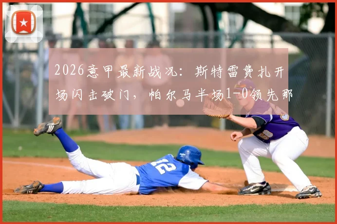 2026意甲最新战况：斯特雷费扎开场闪击破门，帕尔马半场1-0领先那不勒斯，附全场集锦与战术解析