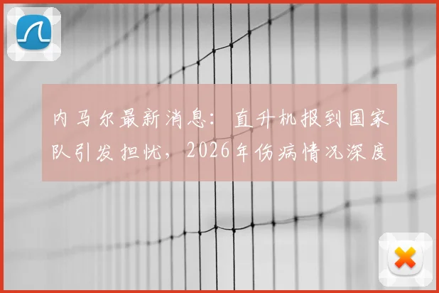 内马尔最新消息：直升机报到国家队引发担忧，2026年伤病情况深度解析及巴西队备战影响