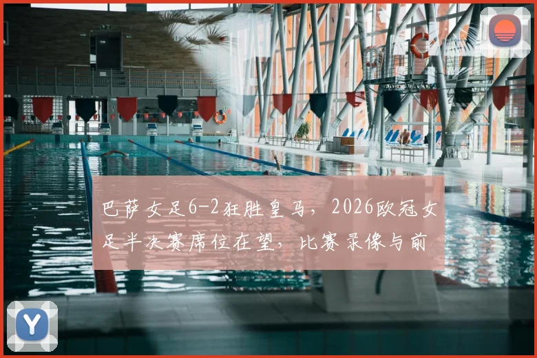 巴萨女足6-2狂胜皇马,2026欧冠女足半决赛席位在望,比赛录像与前瞻分析