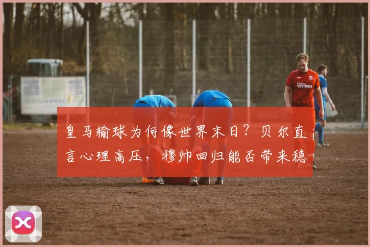 皇马输球为何像世界末日？贝尔直言心理高压，穆帅回归能否带来稳定成2026年关键